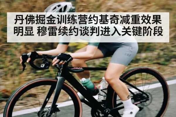 丹佛掘金训练营约基奇减重效果明显 穆雷续约谈判进入关键阶段
