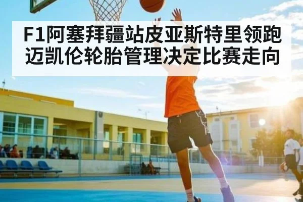 F1阿塞拜疆站皮亚斯特里领跑 迈凯伦轮胎管理决定比赛走向
