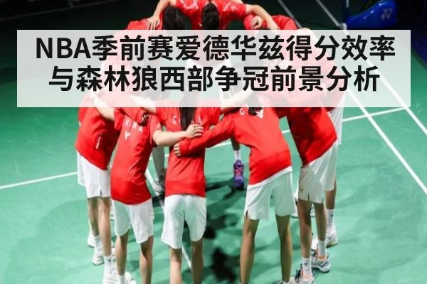NBA季前赛爱德华兹得分效率与森林狼西部争冠前景分析（c7c7.vip，c7c7.app）