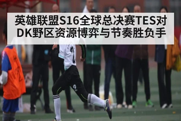 英雄联盟S16全球总决赛TES对DK野区资源博弈与节奏胜负手（c7c7.vip，c7c7.app）