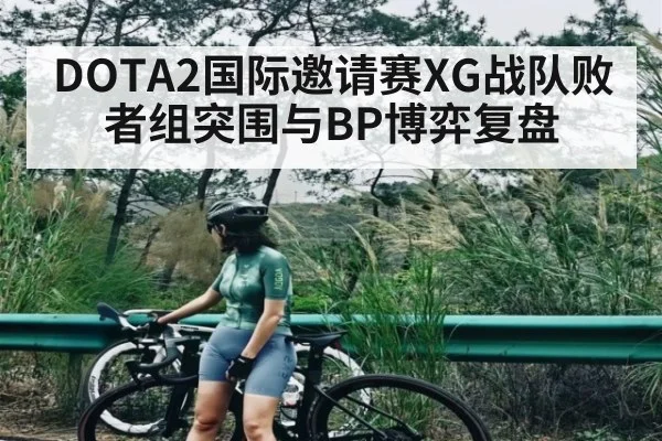 DOTA2国际邀请赛XG战队败者组突围与BP博弈复盘（c7c7.vip，c7c7.app）